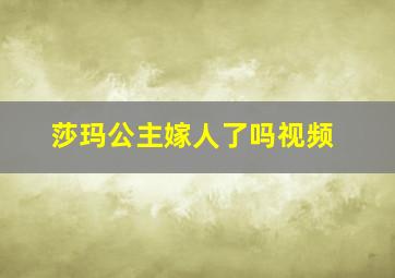 莎玛公主嫁人了吗视频