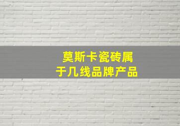 莫斯卡瓷砖属于几线品牌产品