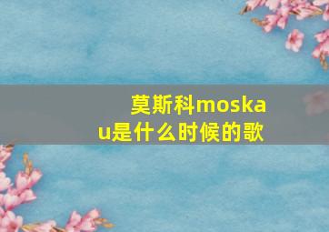 莫斯科moskau是什么时候的歌