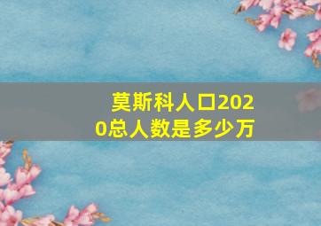 莫斯科人口2020总人数是多少万