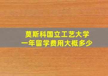 莫斯科国立工艺大学一年留学费用大概多少