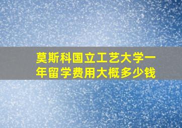 莫斯科国立工艺大学一年留学费用大概多少钱