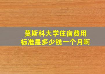 莫斯科大学住宿费用标准是多少钱一个月啊