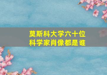 莫斯科大学六十位科学家肖像都是谁