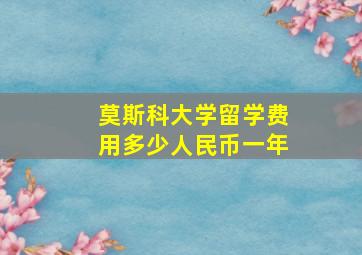 莫斯科大学留学费用多少人民币一年