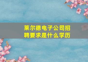 莱尔德电子公司招聘要求是什么学历