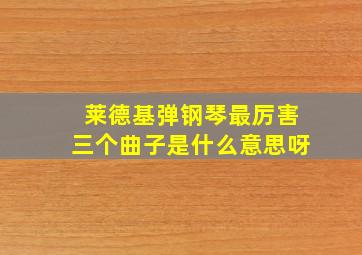 莱德基弹钢琴最厉害三个曲子是什么意思呀