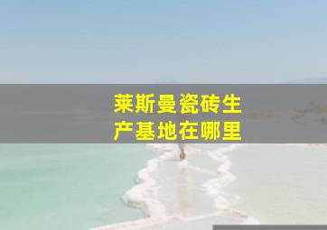 莱斯曼瓷砖生产基地在哪里