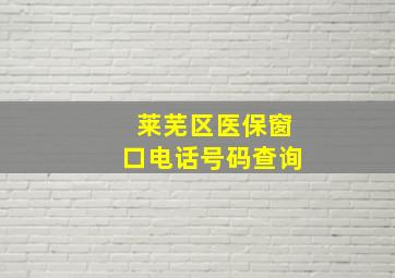 莱芜区医保窗口电话号码查询