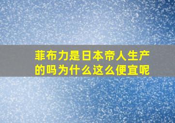 菲布力是日本帝人生产的吗为什么这么便宜呢