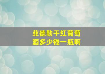 菲德勒干红葡萄酒多少钱一瓶啊