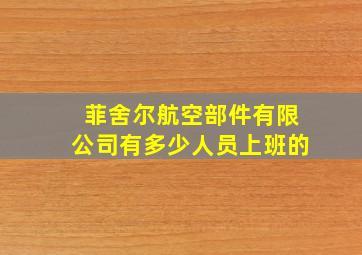 菲舍尔航空部件有限公司有多少人员上班的