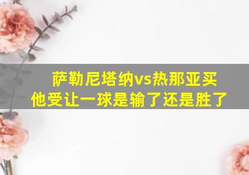 萨勒尼塔纳vs热那亚买他受让一球是输了还是胜了