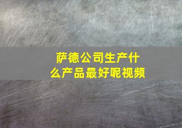 萨德公司生产什么产品最好呢视频