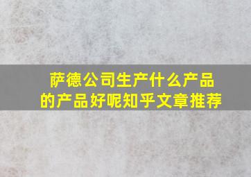 萨德公司生产什么产品的产品好呢知乎文章推荐