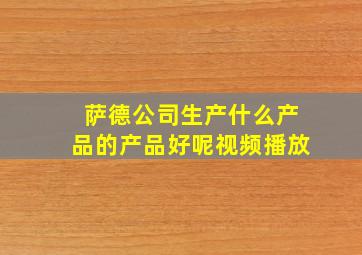 萨德公司生产什么产品的产品好呢视频播放