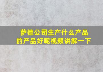 萨德公司生产什么产品的产品好呢视频讲解一下