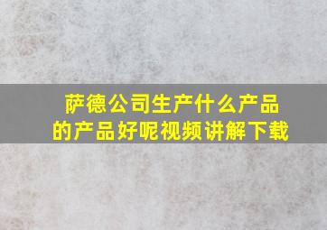 萨德公司生产什么产品的产品好呢视频讲解下载