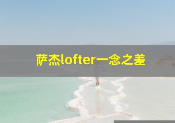 萨杰lofter一念之差