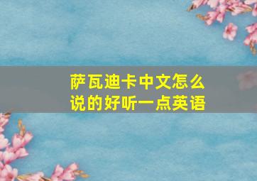 萨瓦迪卡中文怎么说的好听一点英语