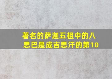 著名的萨迦五祖中的八思巴是成吉思汗的第10