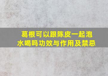 葛根可以跟陈皮一起泡水喝吗功效与作用及禁忌