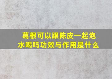 葛根可以跟陈皮一起泡水喝吗功效与作用是什么