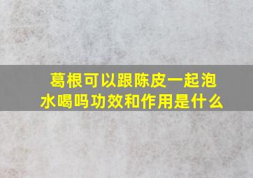 葛根可以跟陈皮一起泡水喝吗功效和作用是什么