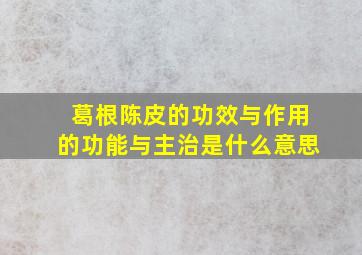 葛根陈皮的功效与作用的功能与主治是什么意思