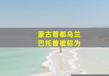 蒙古首都乌兰巴托曾被称为