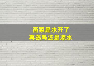 蒸菜是水开了再蒸吗还是凉水