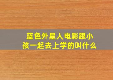 蓝色外星人电影跟小孩一起去上学的叫什么