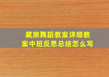 藏族舞蹈教案详细教案中班反思总结怎么写