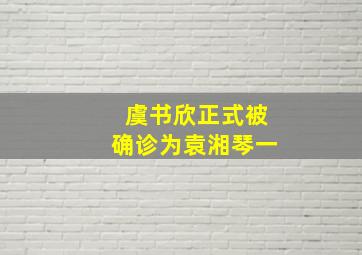 虞书欣正式被确诊为袁湘琴一