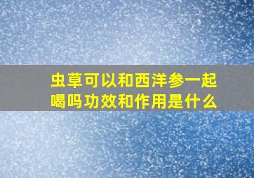 虫草可以和西洋参一起喝吗功效和作用是什么