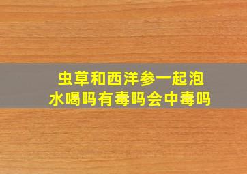 虫草和西洋参一起泡水喝吗有毒吗会中毒吗