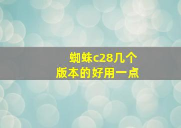 蜘蛛c28几个版本的好用一点