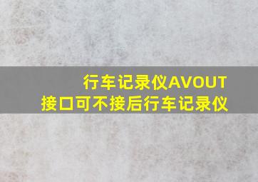 行车记录仪AVOUT接口可不接后行车记录仪