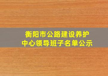 衡阳市公路建设养护中心领导班子名单公示