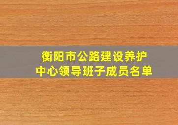 衡阳市公路建设养护中心领导班子成员名单