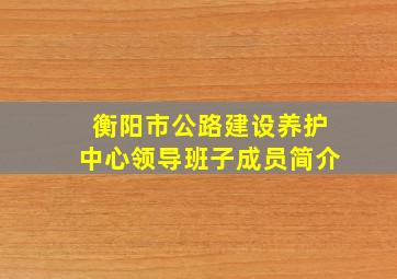 衡阳市公路建设养护中心领导班子成员简介