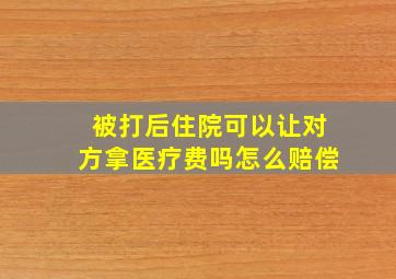 被打后住院可以让对方拿医疗费吗怎么赔偿