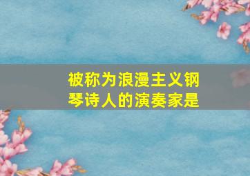 被称为浪漫主义钢琴诗人的演奏家是