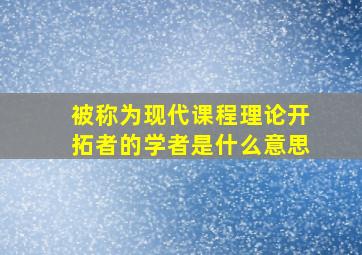 被称为现代课程理论开拓者的学者是什么意思