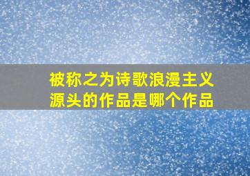 被称之为诗歌浪漫主义源头的作品是哪个作品