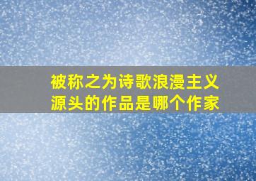 被称之为诗歌浪漫主义源头的作品是哪个作家