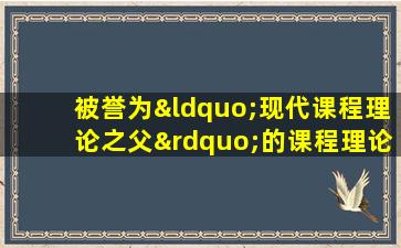 被誉为“现代课程理论之父”的课程理论专家是