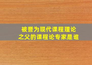 被誉为现代课程理论之父的课程论专家是谁