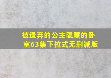 被遗弃的公主隐藏的卧室63集下拉式无删减版