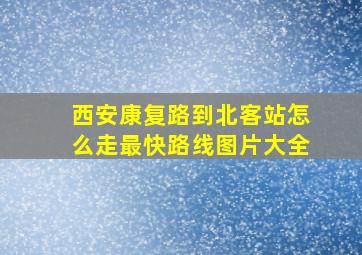 西安康复路到北客站怎么走最快路线图片大全